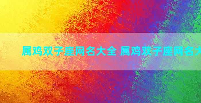 属鸡双子座网名大全 属鸡双子座网名大全女生